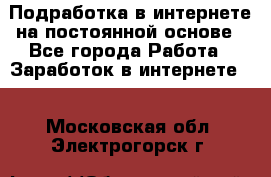 Подработка в интернете на постоянной основе - Все города Работа » Заработок в интернете   . Московская обл.,Электрогорск г.